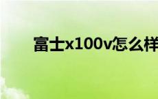 富士x100v怎么样 富士x100怎么样 