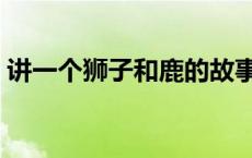 讲一个狮子和鹿的故事 关于狮子和鹿的故事 