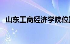 山东工商经济学院位置 山东工商经济学院 