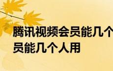 腾讯视频会员能几个人用一个号 腾讯视频会员能几个人用 