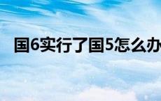 国6实行了国5怎么办 国6实施了国5还能开不 