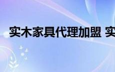 实木家具代理加盟 实木家具代理厂家铺货 