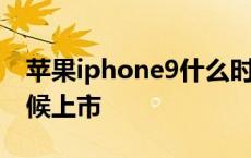 苹果iphone9什么时候上市 iphone9什么时候上市 