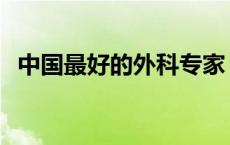 中国最好的外科专家 中国最好的外科医生 