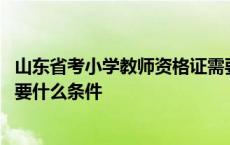 山东省考小学教师资格证需要什么条件 考小学教师资格证需要什么条件 