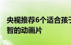 央视推荐6个适合孩子看的动画片 7一10岁益智的动画片 