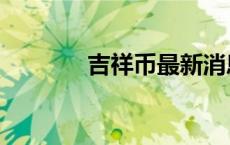 吉祥币最新消息新闻 吉祥币 