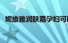 妮维雅润肤霜孕妇可以用吗 妮维雅润肤霜 