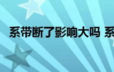 系带断了影响大吗 系带断了影响性功能吗 