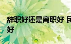 辞职好还是离职好 民营企业 辞职好还是离职好 