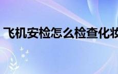 飞机安检怎么检查化妆品 飞机安检怎么检查 