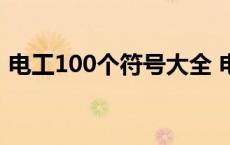 电工100个符号大全 电气图纸字母符号大全 