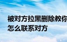 被对方拉黑删除教你一招挽回微信 微信拉黑怎么联系对方 