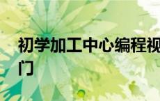 初学加工中心编程视频 自学加工中心编程入门 