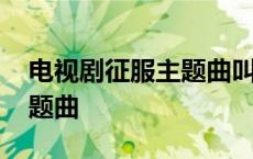 电视剧征服主题曲叫什么名字 电视剧征服主题曲 