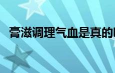 膏滋调理气血是真的吗 膏滋调理是真的吗 