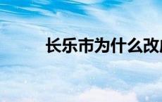 长乐市为什么改成长乐区 长乐市 