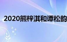 2020熊梓淇和谭松韵 熊梓淇谭松韵在一起 