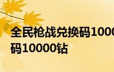 全民枪战兑换码10000钻2020 全民枪战兑换码10000钻 