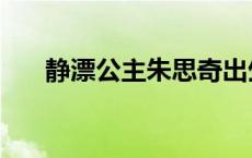 静漂公主朱思奇出生于哪个城市 静漂 