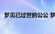 梦见已过世的公公 梦见死去的外公还活着 