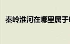 秦岭淮河在哪里属于哪个省 秦岭淮河在哪 