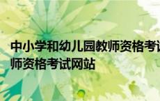 中小学和幼儿园教师资格考试网站的区别 中小学和幼儿园教师资格考试网站 