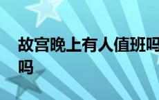 故宫晚上有人值班吗现在 故宫晚上有人值班吗 