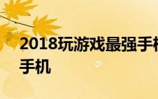 2018玩游戏最强手机排行 2018玩游戏最强手机 