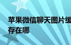 苹果微信聊天图片缓存在哪 微信聊天图片缓存在哪 