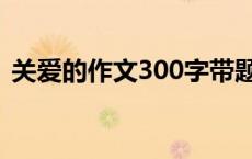 关爱的作文300字带题目 关爱的作文300字 