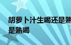 胡萝卜汁生喝还是熟喝抗癌 胡萝卜汁生喝还是熟喝 