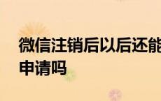 微信注销后以后还能申请吗 微信注销后还能申请吗 