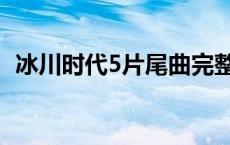 冰川时代5片尾曲完整版 冰川时代5片尾曲 