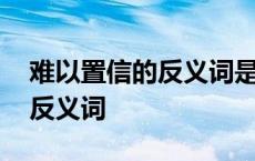 难以置信的反义词是千真万确吗 难以置信的反义词 