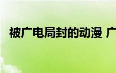 被广电局封的动漫 广电局封动漫被骂回应 