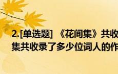 2.[单选题] 《花间集》共收录了多少位词人的作品?() 花间集共收录了多少位词人的作品 