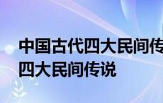 中国古代四大民间传说有哪些故事 中国古代四大民间传说 