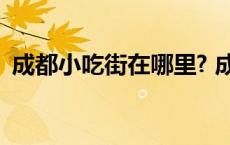 成都小吃街在哪里? 成都小吃街哪里最正宗 