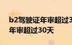 b2驾驶证年审超过30天可以审吗 b2驾驶证年审超过30天 