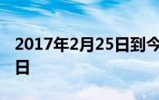 2017年2月25日到今天多少天 2017年2月25日 