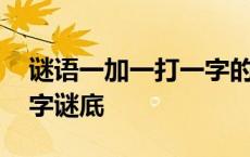 谜语一加一打一字的答案是什么 一加一打一字谜底 