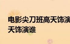 电影尖刀班高天饰演谁的角色 电影尖刀班高天饰演谁 