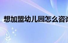 想加盟幼儿园怎么咨询呢? 幼儿园怎么加盟 