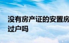 没有房产证的安置房可以过户吗 安置房可以过户吗 