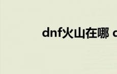 dnf火山在哪 dnf火山怎么打 