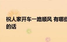 祝人家开车一路顺风 有哪些经典的段子 祝开车的一路顺风的话 