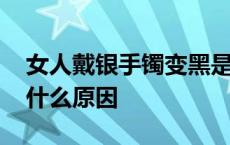 女人戴银手镯变黑是什么原因 银手镯变黑是什么原因 