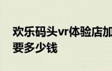 欢乐码头vr体验店加盟多少钱 vr体验店加盟要多少钱 