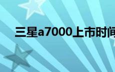 三星a7000上市时间和价格 三星a7000 